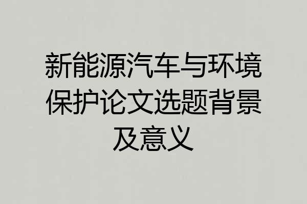新能源汽车与环境保护论文选题背景及意义