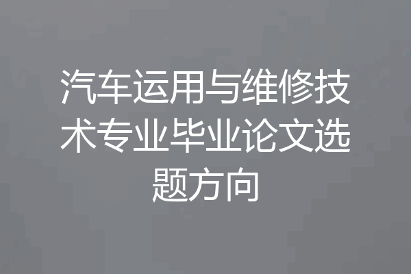 汽车运用与维修技术专业毕业论文选题方向