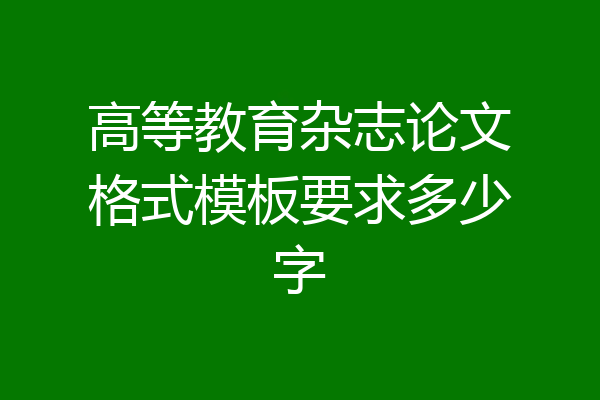 高等教育杂志论文格式模板要求多少字