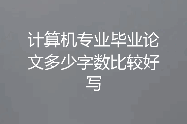 计算机专业毕业论文多少字数比较好写