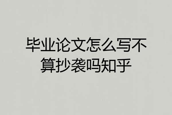 毕业论文怎么写不算抄袭吗知乎