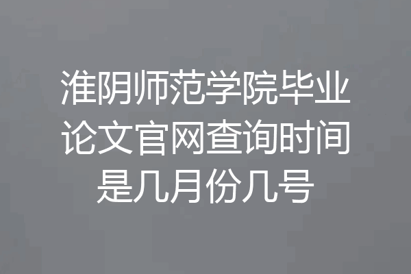 淮阴师范学院毕业论文官网查询时间是几月份几号