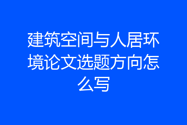 建筑空间与人居环境论文选题方向怎么写