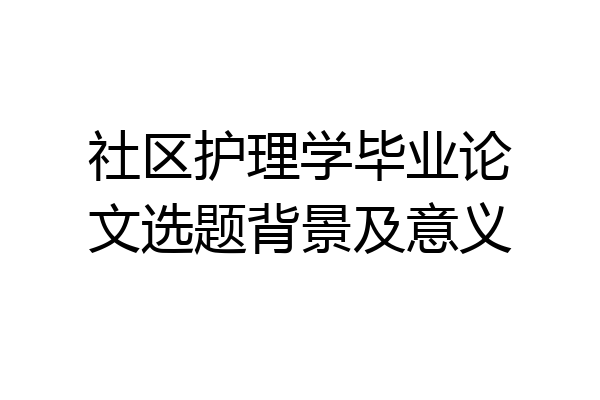 社区护理学毕业论文选题背景及意义