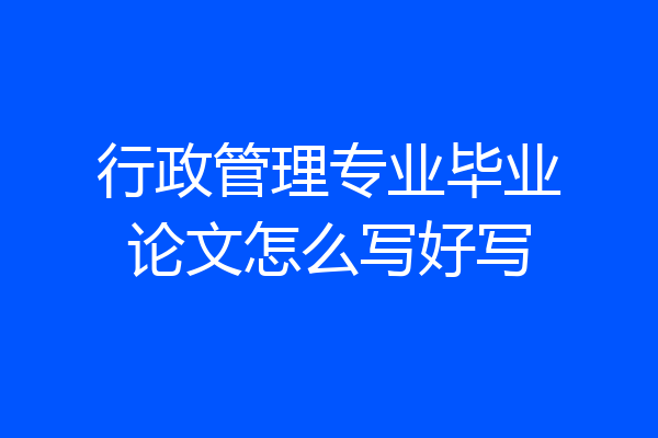 行政管理专业毕业论文怎么写好写