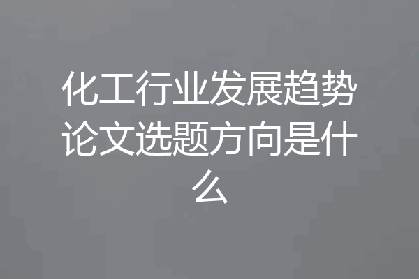 化工行业发展趋势论文选题方向是什么