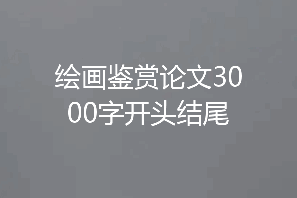 绘画鉴赏论文3000字开头结尾