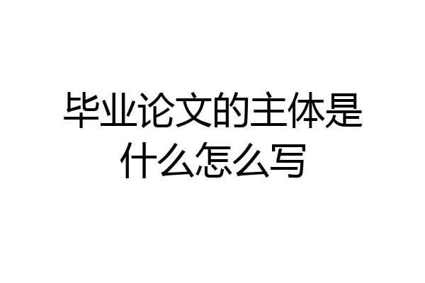 毕业论文的主体是什么怎么写