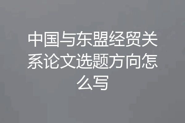 中国与东盟经贸关系论文选题方向怎么写