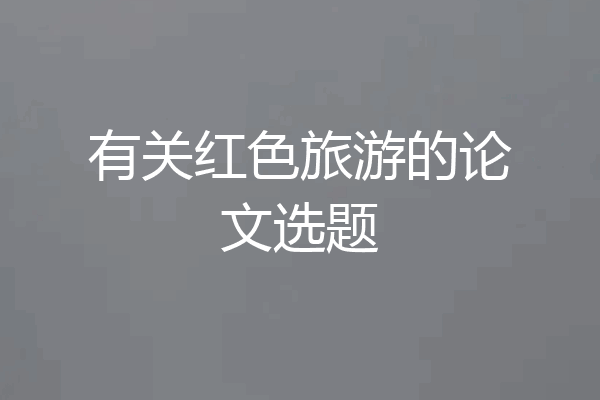 有关红色旅游的论文选题