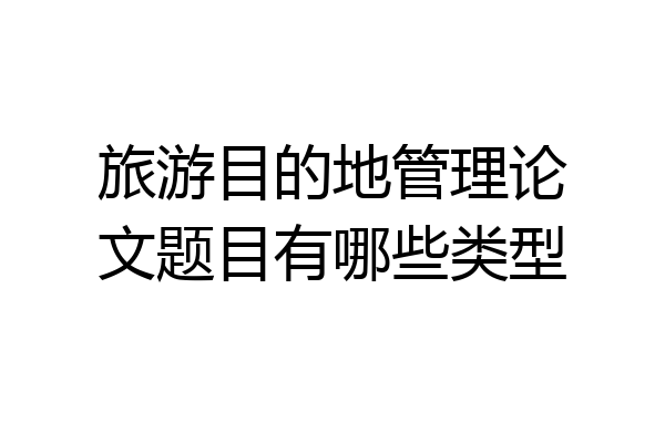 旅游目的地管理论文题目有哪些类型