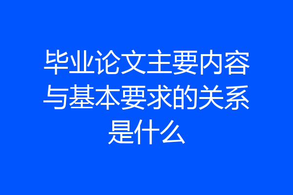 毕业论文主要内容与基本要求的关系是什么