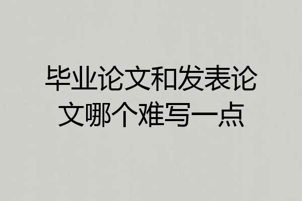毕业论文和发表论文哪个难写一点