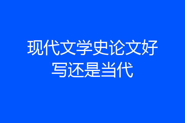 现代文学史论文好写还是当代