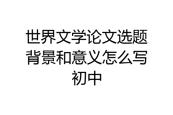 世界文学论文选题背景和意义怎么写初中