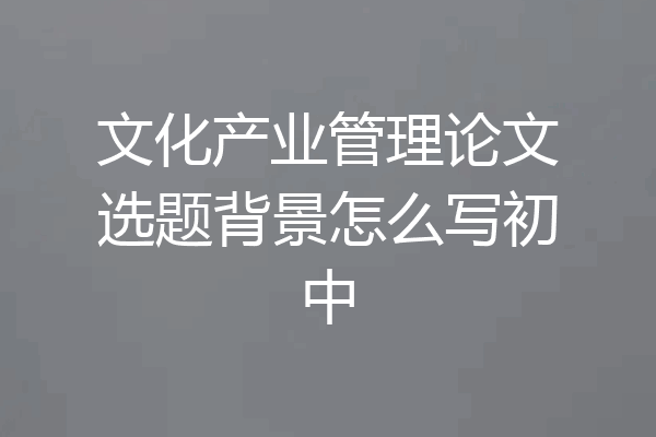 文化产业管理论文选题背景怎么写初中