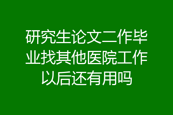 研究生论文二作毕业找其他医院工作以后还有用吗