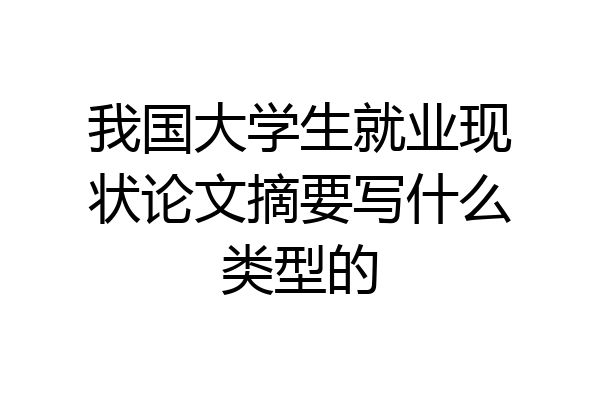 我国大学生就业现状论文摘要写什么类型的