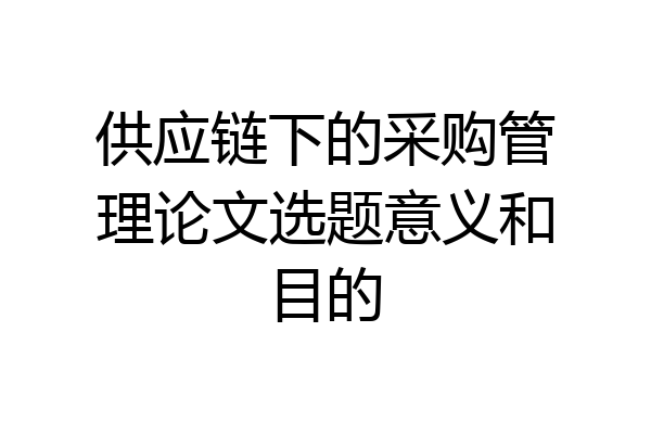 供应链下的采购管理论文选题意义和目的