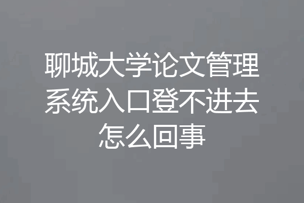 聊城大学论文管理系统入口登不进去怎么回事