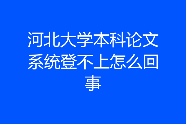 河北大学本科论文系统登不上怎么回事