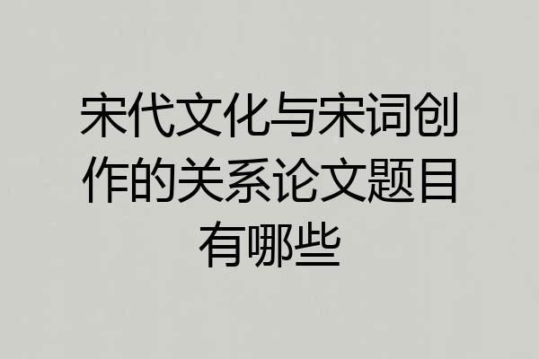 宋代文化与宋词创作的关系论文题目有哪些