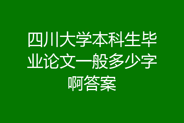 四川大学本科生毕业论文一般多少字啊答案