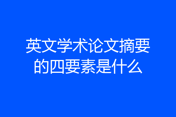 英文学术论文摘要的四要素是什么