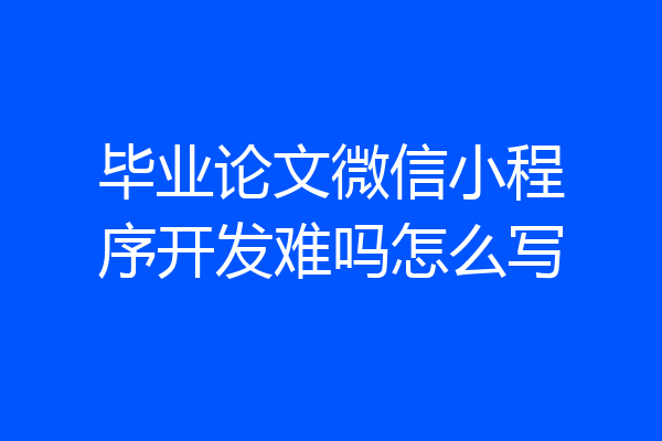 毕业论文微信小程序开发难吗怎么写