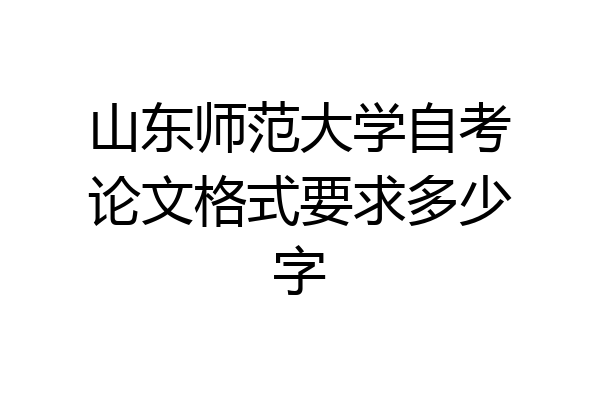 山东师范大学自考论文格式要求多少字