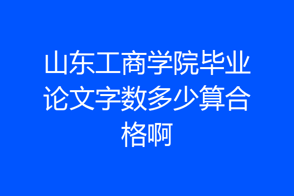 山东工商学院毕业论文字数多少算合格啊