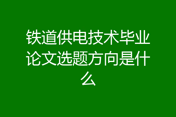 铁道供电技术毕业论文选题方向是什么