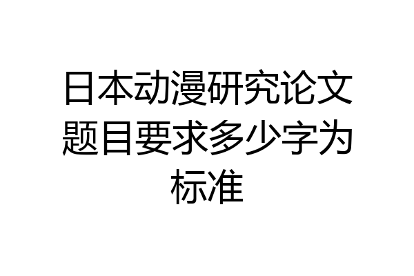 日本动漫研究论文题目要求多少字为标准