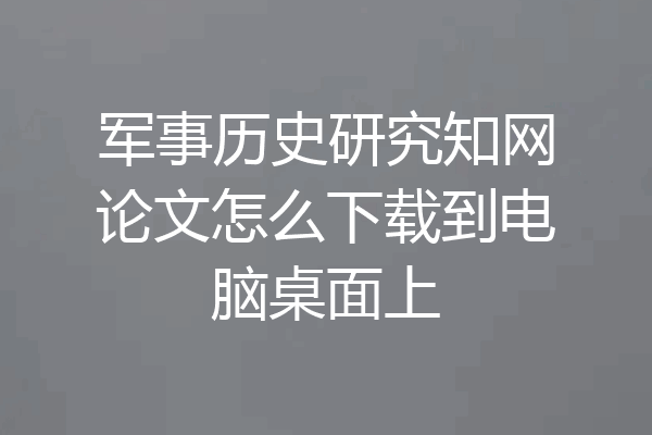 军事历史研究知网论文怎么下载到电脑桌面上