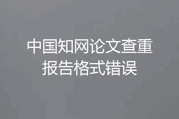 中国知网论文查重报告格式错误