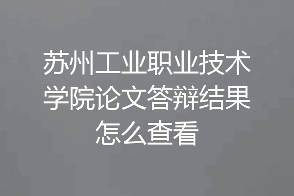 苏州工业职业技术学院论文答辩结果怎么查看
