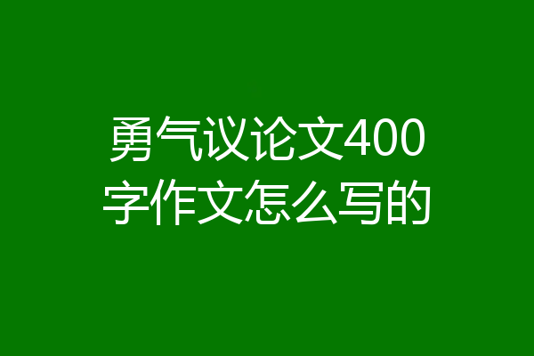 勇气议论文400字作文怎么写的
