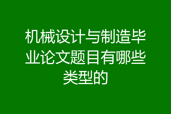 机械设计与制造毕业论文题目有哪些类型的