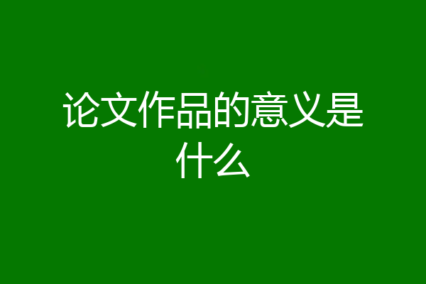 论文作品的意义是什么