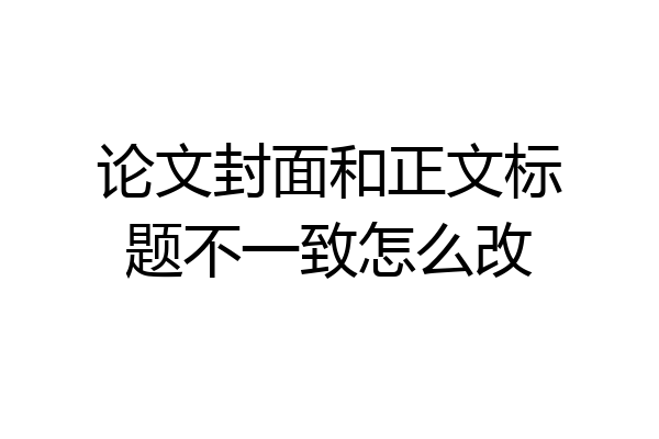 论文封面和正文标题不一致怎么改