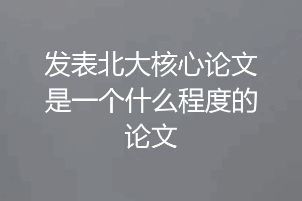 发表北大核心论文是一个什么程度的论文