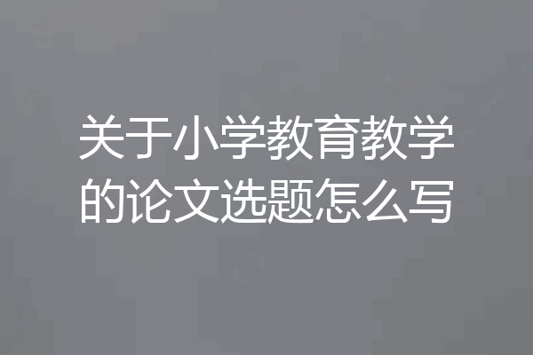 关于小学教育教学的论文选题怎么写