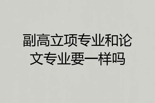 副高立项专业和论文专业要一样吗
