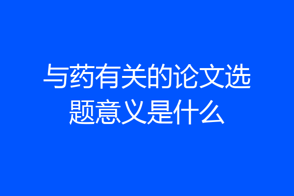 与药有关的论文选题意义是什么