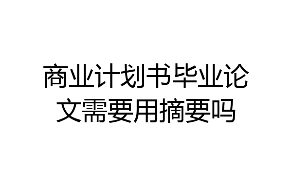 商业计划书毕业论文需要用摘要吗