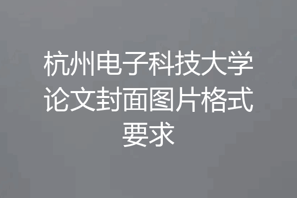 杭州电子科技大学论文封面图片格式要求
