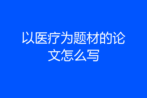 以医疗为题材的论文怎么写