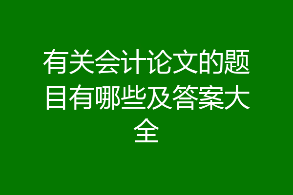 有关会计论文的题目有哪些及答案大全