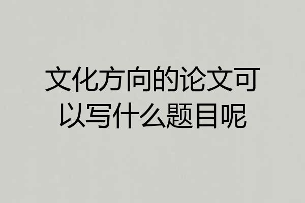 文化方向的论文可以写什么题目呢