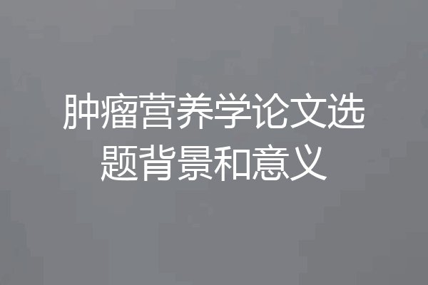 肿瘤营养学论文选题背景和意义